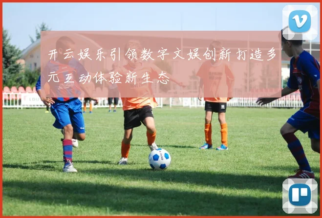 开云娱乐引领数字文娱创新打造多元互动体验新生态