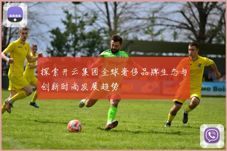 探索开云集团全球奢侈品牌生态与创新时尚发展趋势