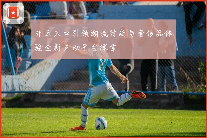 开云入口引领潮流时尚与奢侈品体验全新互动平台探索