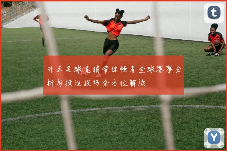 开云足球竞猜带你畅享全球赛事分析与投注技巧全方位解读