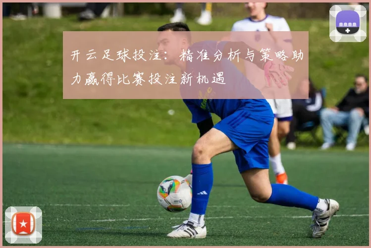 开云足球投注：精准分析与策略助力赢得比赛投注新机遇